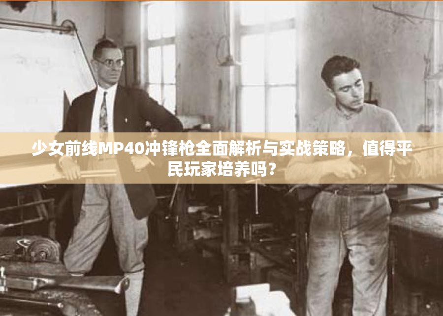 少女前线MP40冲锋枪全面解析与实战策略，值得平民玩家培养吗？