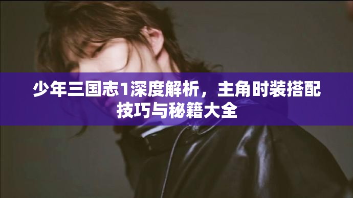 少年三国志1深度解析，主角时装搭配技巧与秘籍大全