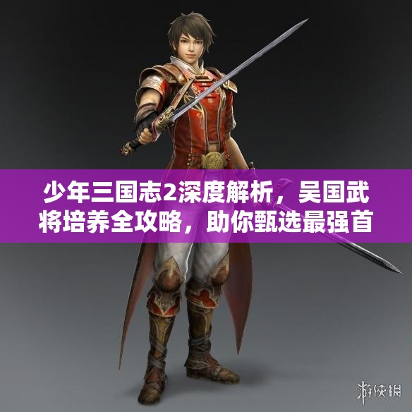 少年三国志2深度解析，吴国武将培养全攻略，助你甄选最强首选武将