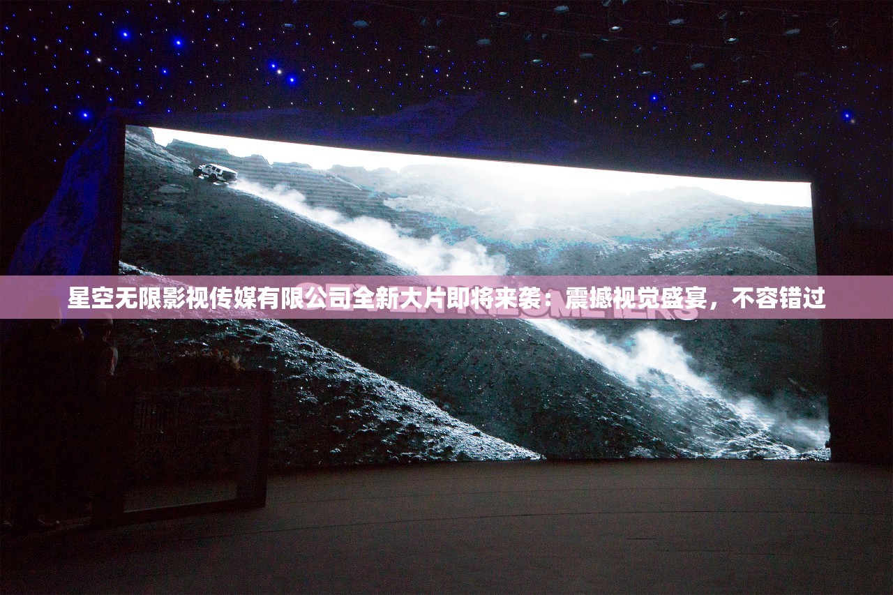 星空无限影视传媒有限公司全新大片即将来袭：震撼视觉盛宴，不容错过