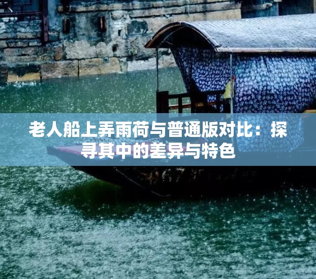 老人船上弄雨荷与普通版对比：探寻其中的差异与特色