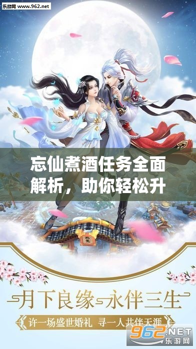 忘仙煮酒任务全面解析，助你轻松升级，深度体验仙侠世界的奇妙之旅