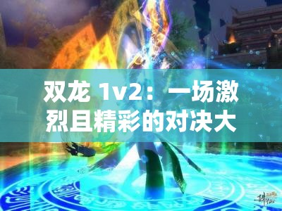 双龙 1v2：一场激烈且精彩的对决大战