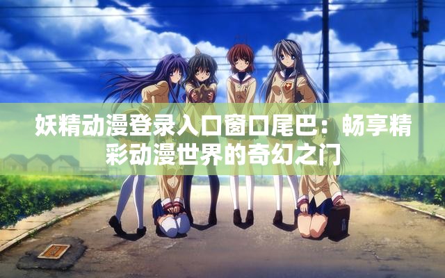 妖精动漫登录入口窗口尾巴：畅享精彩动漫世界的奇幻之门