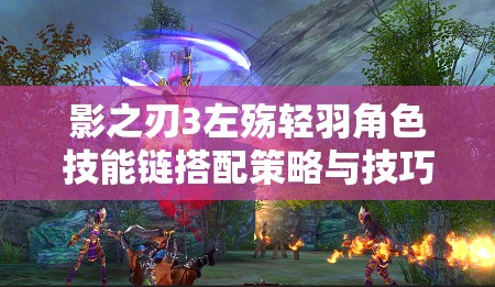 影之刃3左殇轻羽角色技能链搭配策略与技巧全面深度解析