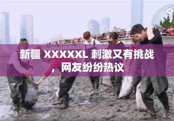 新疆 XXXXXL 刺激又有挑战，网友纷纷热议