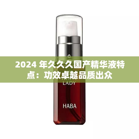 2024 年久久久国产精华液特点：功效卓越品质出众