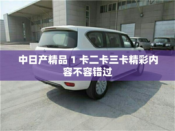 中日产精品 1 卡二卡三卡精彩内容不容错过