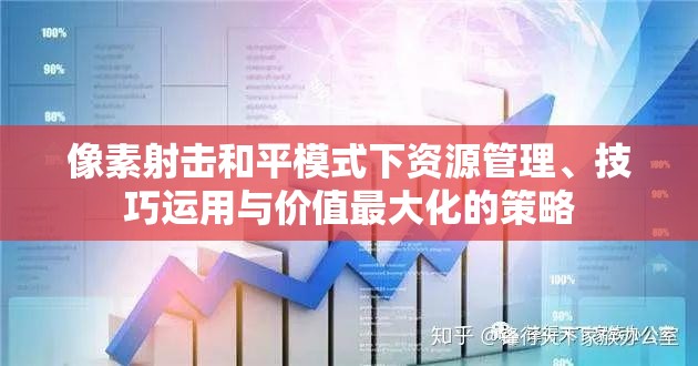 像素射击和平模式下资源管理、技巧运用与价值最大化的策略