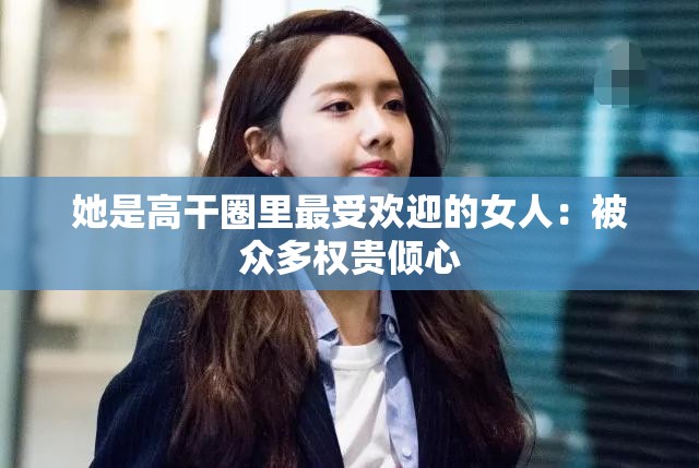 她是高干圈里最受欢迎的女人：被众多权贵倾心