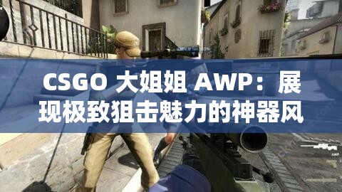 CSGO 大姐姐 AWP：展现极致狙击魅力的神器风采