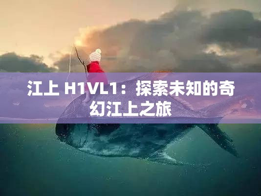 江上 H1VL1：探索未知的奇幻江上之旅