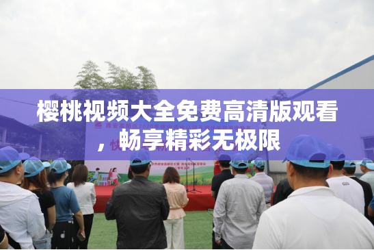 樱桃视频大全免费高清版观看，畅享精彩无极限