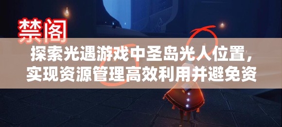 探索光遇游戏中圣岛光人位置，实现资源管理高效利用并避免资源浪费策略