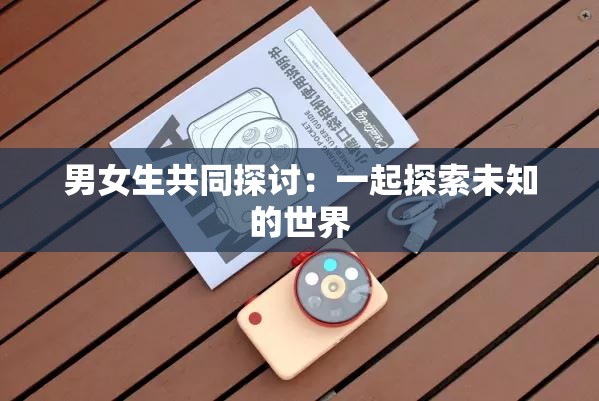 男女生共同探讨：一起探索未知的世界