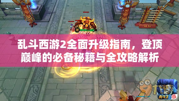 乱斗西游2全面升级指南，登顶巅峰的必备秘籍与全攻略解析