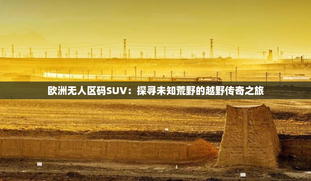 欧洲无人区码SUV：探寻未知荒野的越野传奇之旅