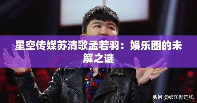 星空传媒苏清歌孟若羽：娱乐圈的未解之谜