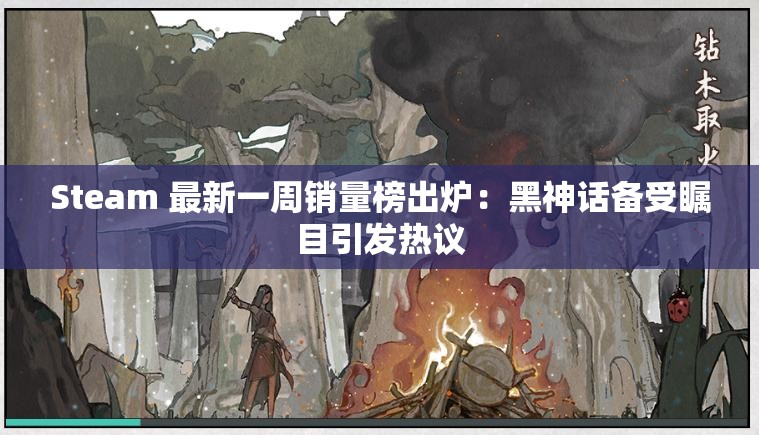 Steam 最新一周销量榜出炉：黑神话备受瞩目引发热议