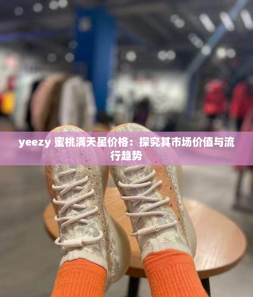 yeezy 蜜桃满天星价格：探究其市场价值与流行趋势