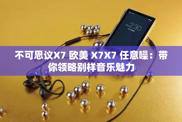 不可思议X7 欧美 X7X7 任意噪：带你领略别样音乐魅力
