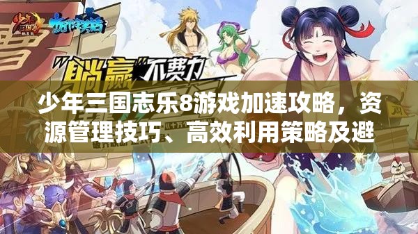 少年三国志乐8游戏加速攻略，资源管理技巧、高效利用策略及避免浪费方法