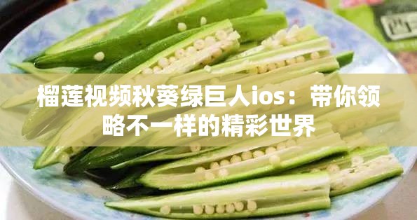 榴莲视频秋葵绿巨人ios：带你领略不一样的精彩世界