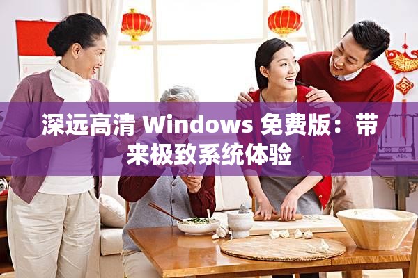 深远高清 Windows 免费版：带来极致系统体验