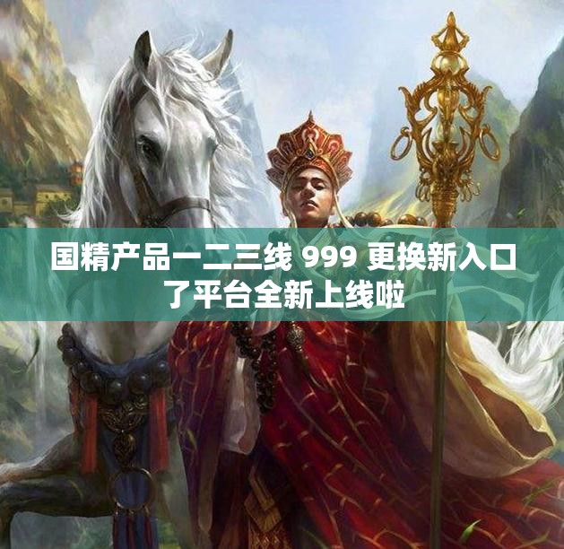 国精产品一二三线 999 更换新入口了平台全新上线啦