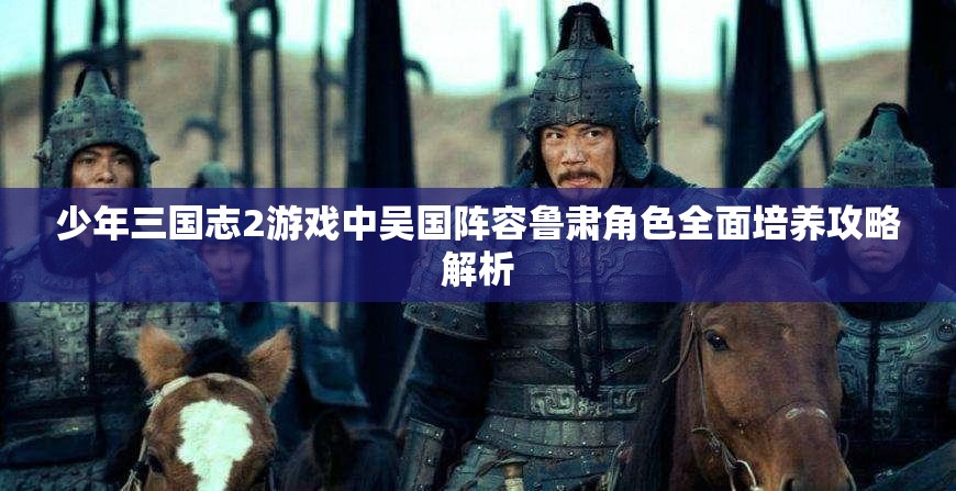 少年三国志2游戏中吴国阵容鲁肃角色全面培养攻略解析