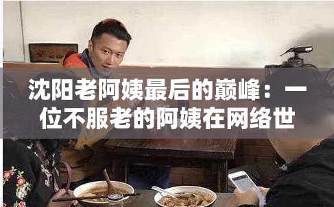 沈阳老阿姨最后的巅峰：一位不服老的阿姨在网络世界的传奇之旅