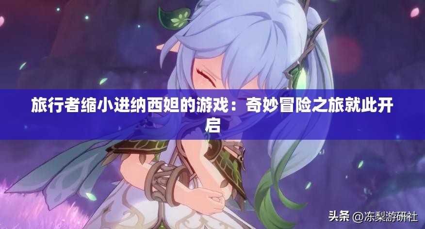 旅行者缩小进纳西妲的游戏：奇妙冒险之旅就此开启