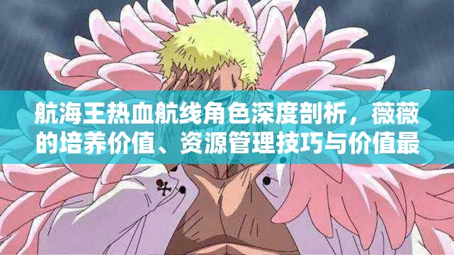 航海王热血航线角色深度剖析，薇薇的培养价值、资源管理技巧与价值最大化策略