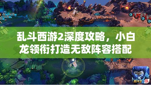 乱斗西游2深度攻略，小白龙领衔打造无敌阵容搭配全解析