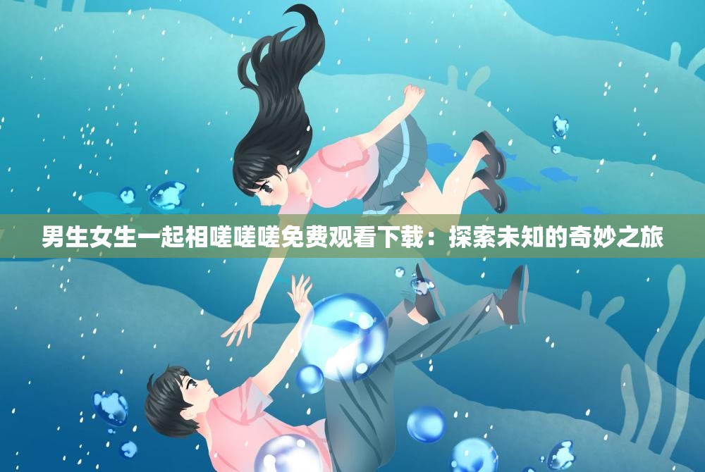 男生女生一起相嗟嗟嗟免费观看下载：探索未知的奇妙之旅