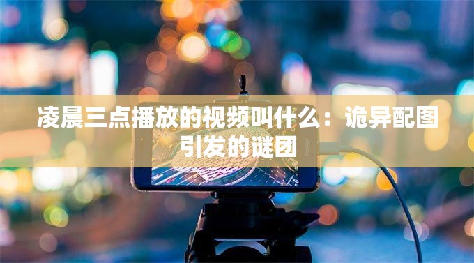 凌晨三点播放的视频叫什么：诡异配图引发的谜团
