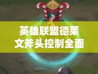 英雄联盟德莱文斧头控制全面解析，资源管理技巧、避免浪费并最大化战斗价值