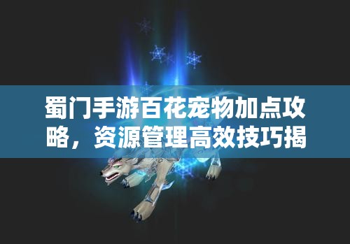 蜀门手游百花宠物加点攻略，资源管理高效技巧揭秘及避免属性点浪费策略