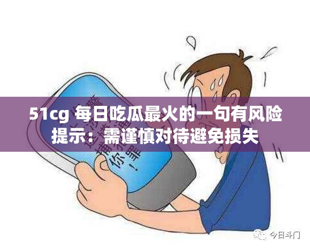 51cg 每日吃瓜最火的一句有风险提示：需谨慎对待避免损失