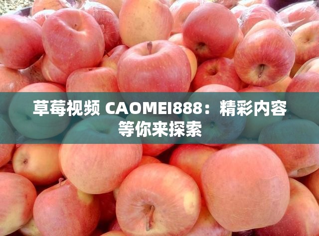 草莓视频 CAOMEI888：精彩内容等你来探索