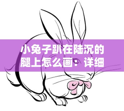 小兔子趴在陆沉的腿上怎么画：详细绘画步骤与技巧分享