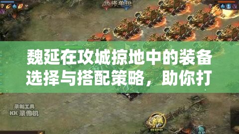 魏延在攻城掠地中的装备选择与搭配策略，助你打造近战无敌的王者之路