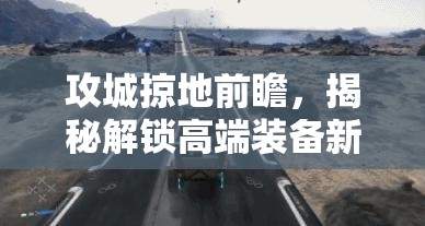 攻城掠地前瞻，揭秘解锁高端装备新境界的全面秘籍