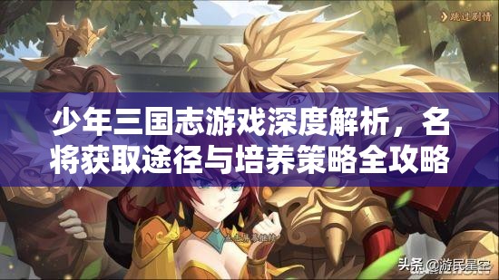 少年三国志游戏深度解析，名将获取途径与培养策略全攻略