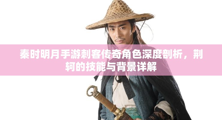 秦时明月手游刺客传奇角色深度剖析，荆轲的技能与背景详解