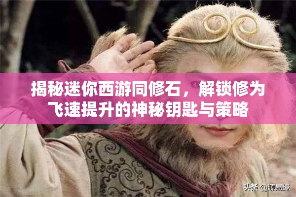 揭秘迷你西游同修石，解锁修为飞速提升的神秘钥匙与策略