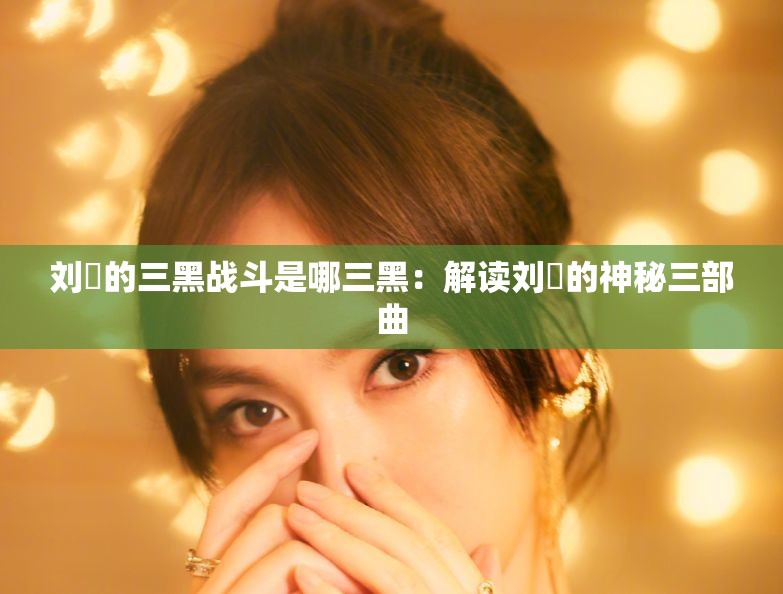 刘玥的三黑战斗是哪三黑：解读刘玥的神秘三部曲