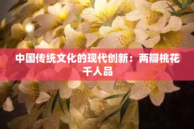 中国传统文化的现代创新：两瓣桃花千人品