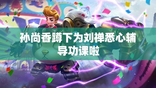 孙尚香蹲下为刘禅悉心辅导功课啦