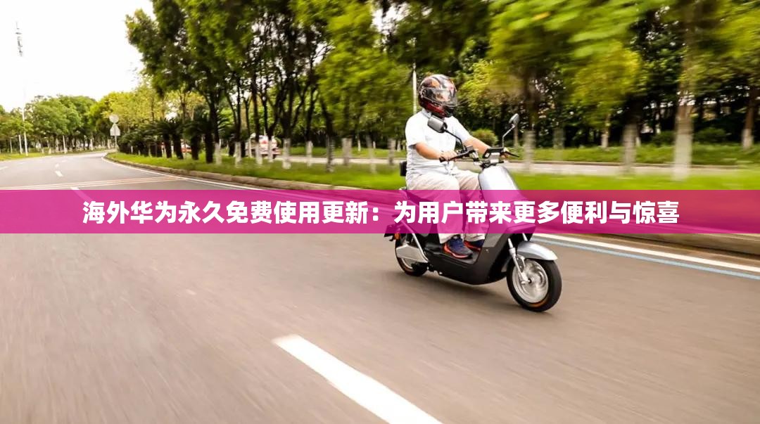 海外华为永久免费使用更新：为用户带来更多便利与惊喜